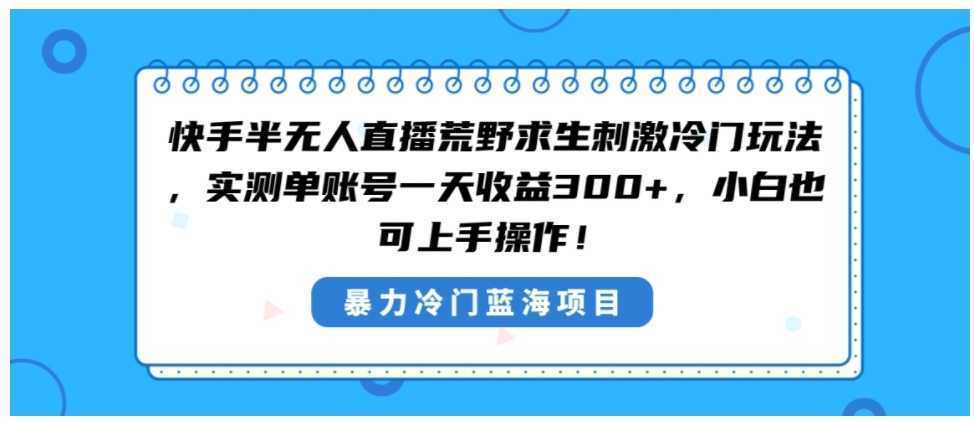 快手半无人直播荒野求生刺激冷门玩法，实测单账号一天收益300+，小白也…