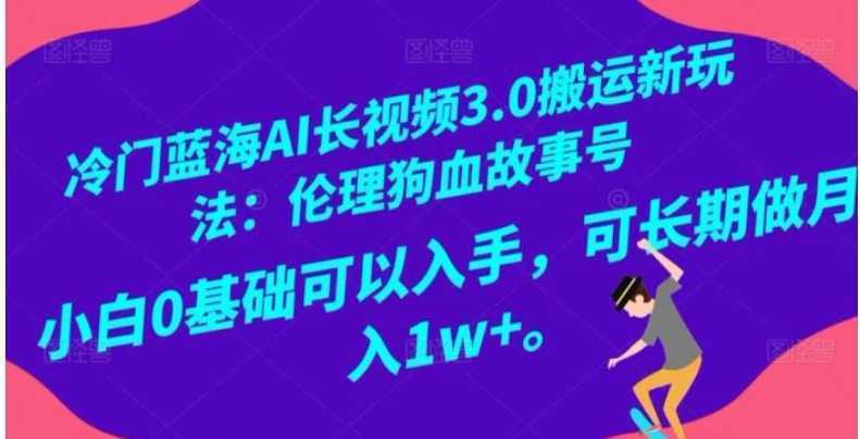 冷门蓝海AI长视频3.0搬运新玩法：伦理狗血故事号，小白0基础可以入手，可长期做月入1w+【揭秘】