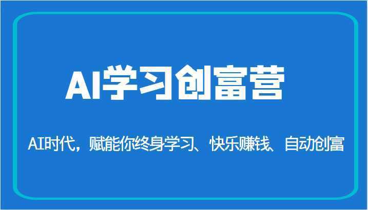 AI学习创富营-AI时代，赋能你终身学习、快乐赚钱、自动创富