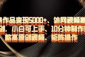 单条作品变现5000+、外网视频搬运二创，小白可上手，10分钟制作爆款高原创视频，矩阵操作【揭秘】