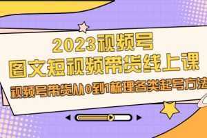 2023视频号-图文短视频带货线上课，视频号带货从0到1梳理各类起号方法
